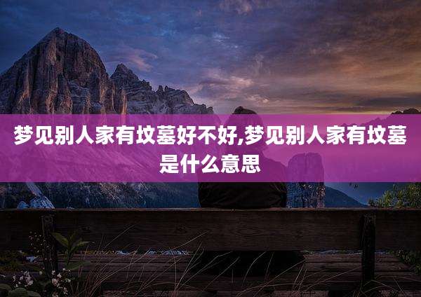 梦见别人家有坟墓好不好,梦见别人家有坟墓是什么意思
