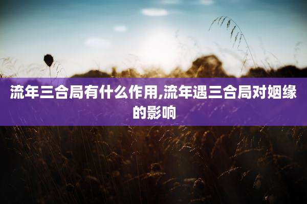 流年三合局有什么作用,流年遇三合局对姻缘的影响