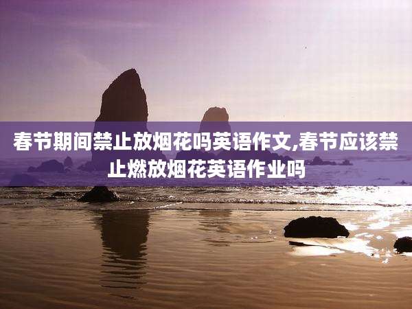 春节期间禁止放烟花吗英语作文,春节应该禁止燃放烟花英语作业吗