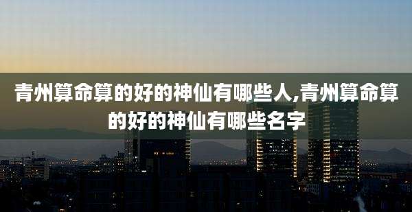 青州算命算的好的神仙有哪些人,青州算命算的好的神仙有哪些名字