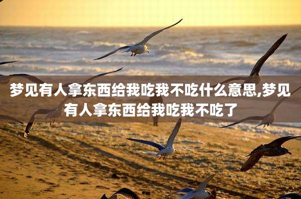 梦见有人拿东西给我吃我不吃什么意思,梦见有人拿东西给我吃我不吃了