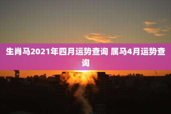 生肖马2021年四月运势查询 属马4月运势查询