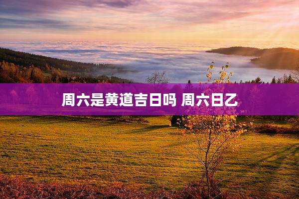 周六是黄道吉日吗 周六日乙