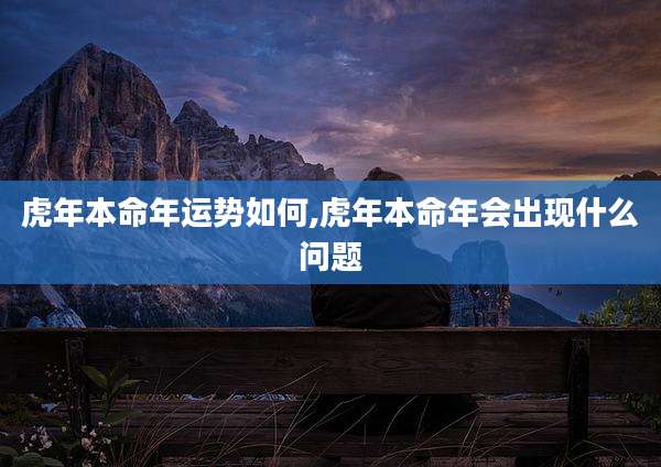 虎年本命年运势如何,虎年本命年会出现什么问题