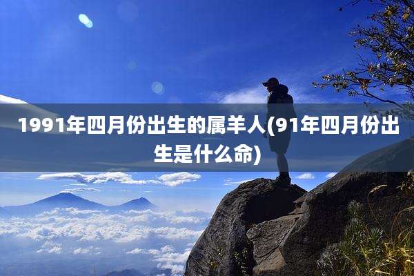1991年四月份出生的属羊人(91年四月份出生是什么命)