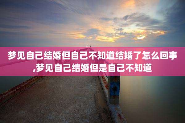 梦见自己结婚但自己不知道结婚了怎么回事,梦见自己结婚但是自己不知道