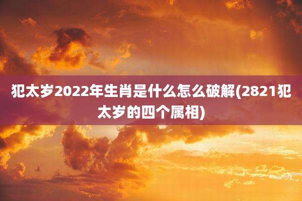 犯太岁2022年生肖是什么怎么破解(2821犯太岁的四个属相)