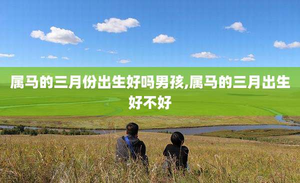属马的三月份出生好吗男孩,属马的三月出生好不好