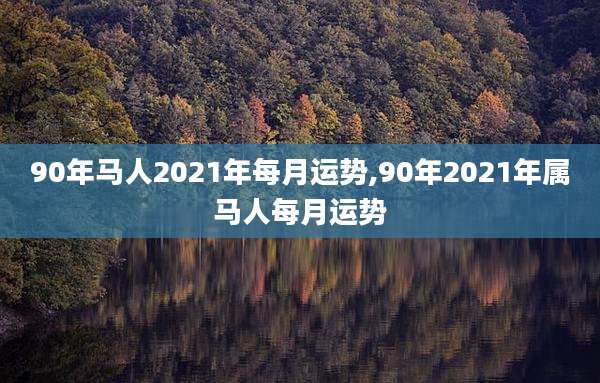 90年马人2021年每月运势,90年2021年属马人每月运势