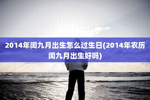 2014年闰九月出生怎么过生日(2014年农历闰九月出生好吗)