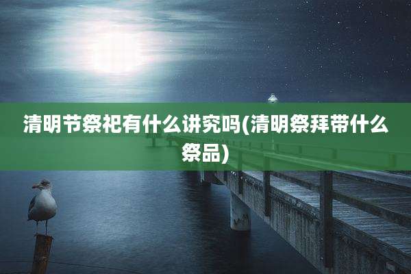清明节祭祀有什么讲究吗(清明祭拜带什么祭品)