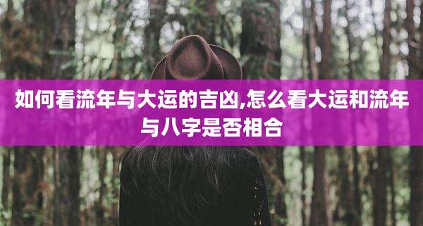 如何看流年与大运的吉凶,怎么看大运和流年与八字是否相合