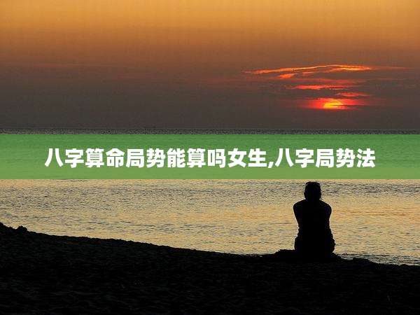 八字算命局势能算吗女生,八字局势法