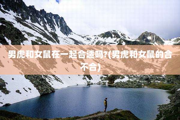 男虎和女鼠在一起合适吗?(男虎和女鼠的合不合)