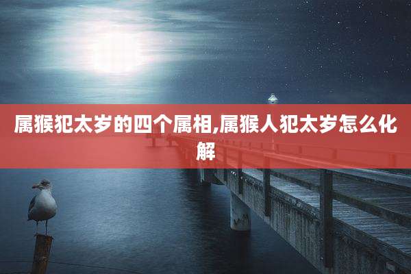 属猴犯太岁的四个属相,属猴人犯太岁怎么化解