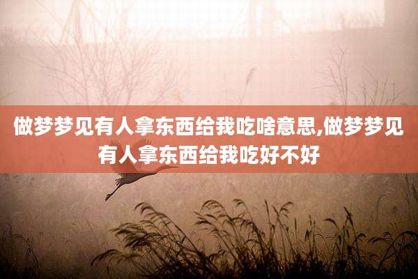做梦梦见有人拿东西给我吃啥意思,做梦梦见有人拿东西给我吃好不好