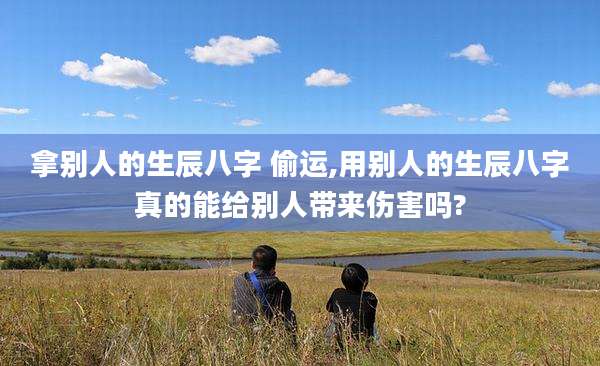 拿别人的生辰八字 偷运,用别人的生辰八字真的能给别人带来伤害吗?