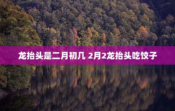 龙抬头是二月初几 2月2龙抬头吃饺子