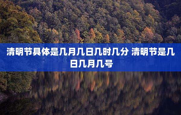 清明节具体是几月几日几时几分 清明节是几日几月几号