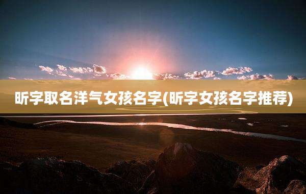昕字取名洋气女孩名字(昕字女孩名字推荐)