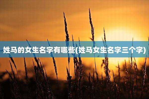 姓马的女生名字有哪些(姓马女生名字三个字)