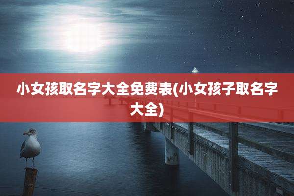 小女孩取名字大全免费表(小女孩子取名字大全)