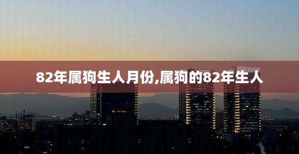 82年属狗生人月份,属狗的82年生人
