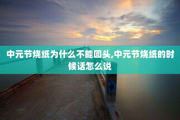 中元节烧纸为什么不能回头,中元节烧纸的时候话怎么说