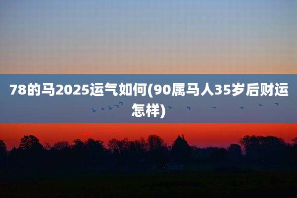 78的马2025运气如何(90属马人35岁后财运怎样)
