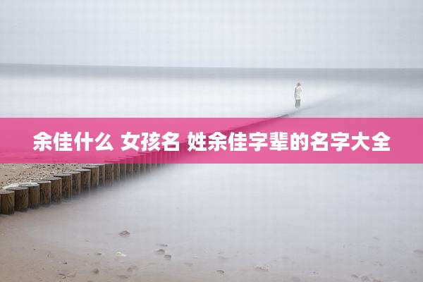 余佳什么 女孩名 姓余佳字辈的名字大全