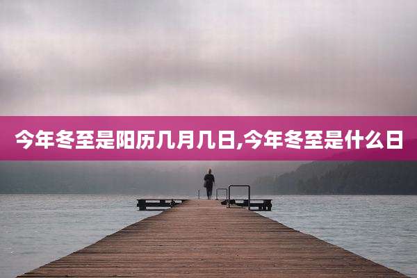 今年冬至是阳历几月几日,今年冬至是什么日