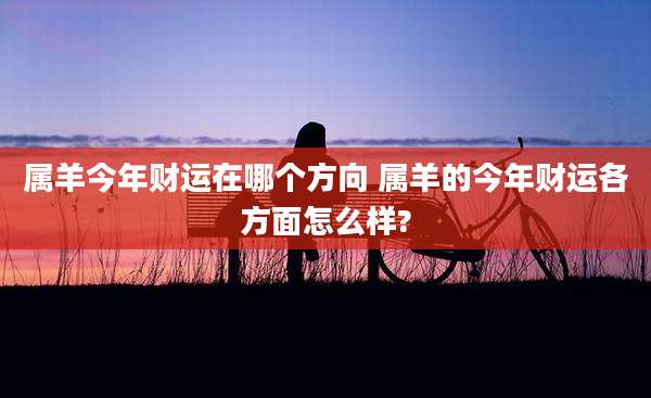 属羊今年财运在哪个方向 属羊的今年财运各方面怎么样?