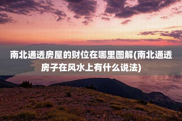 南北通透房屋的财位在哪里图解(南北通透房子在风水上有什么说法)