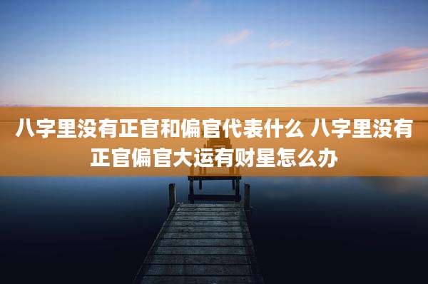 八字里没有正官和偏官代表什么 八字里没有正官偏官大运有财星怎么办