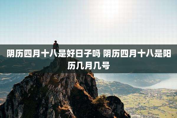 阴历四月十八是好日子吗 阴历四月十八是阳历几月几号