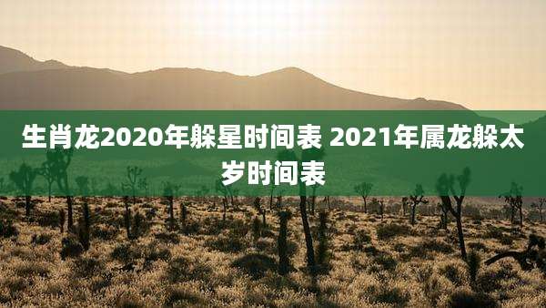 生肖龙2020年躲星时间表 2021年属龙躲太岁时间表