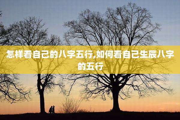 怎样看自己的八字五行,如何看自己生辰八字的五行