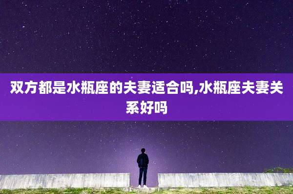 双方都是水瓶座的夫妻适合吗,水瓶座夫妻关系好吗