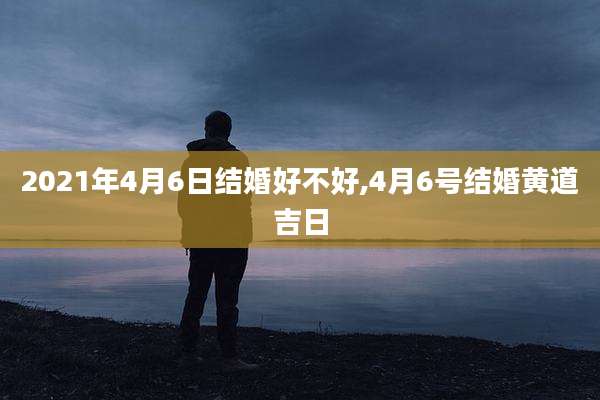 2021年4月6日结婚好不好,4月6号结婚黄道吉日
