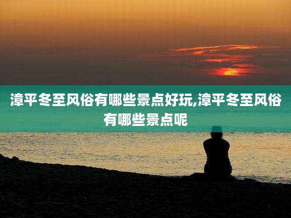 漳平冬至风俗有哪些景点好玩,漳平冬至风俗有哪些景点呢