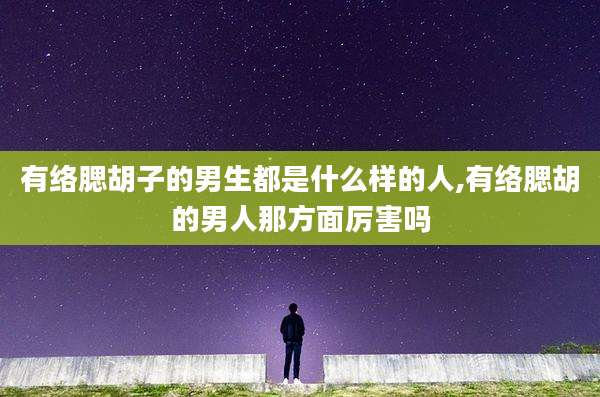有络腮胡子的男生都是什么样的人,有络腮胡的男人那方面厉害吗
