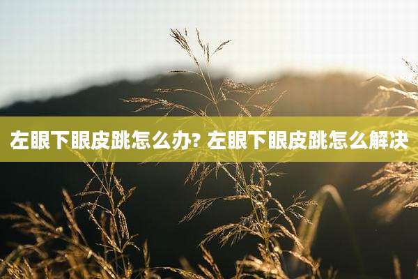 左眼下眼皮跳怎么办? 左眼下眼皮跳怎么解决