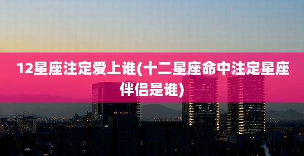 12星座注定爱上谁(十二星座命中注定星座伴侣是谁)