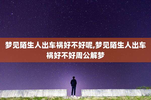 梦见陌生人出车祸好不好呢,梦见陌生人出车祸好不好周公解梦