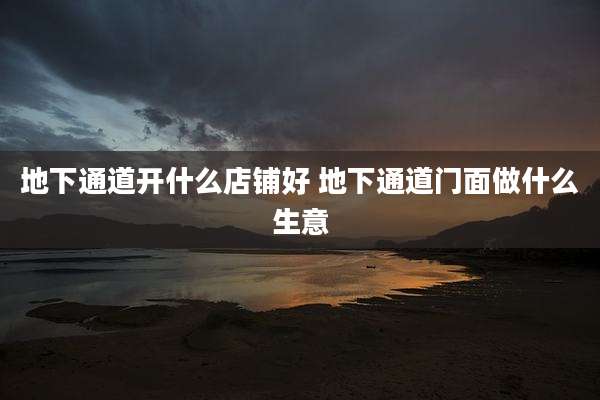 地下通道开什么店铺好 地下通道门面做什么生意