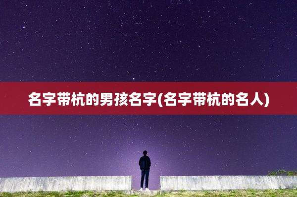名字带杭的男孩名字(名字带杭的名人)