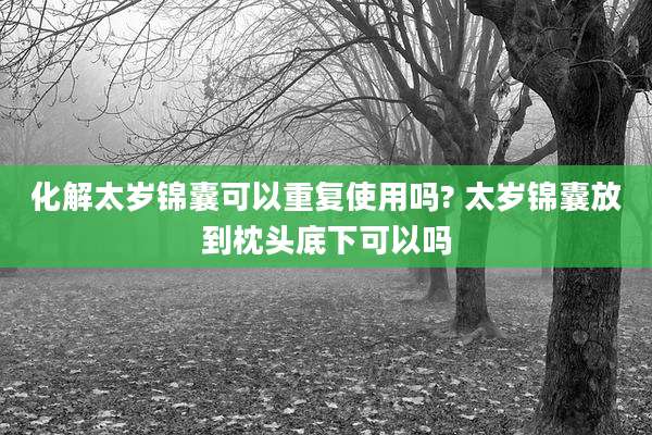 化解太岁锦囊可以重复使用吗? 太岁锦囊放到枕头底下可以吗