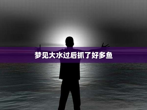 梦见大水过后抓了好多鱼