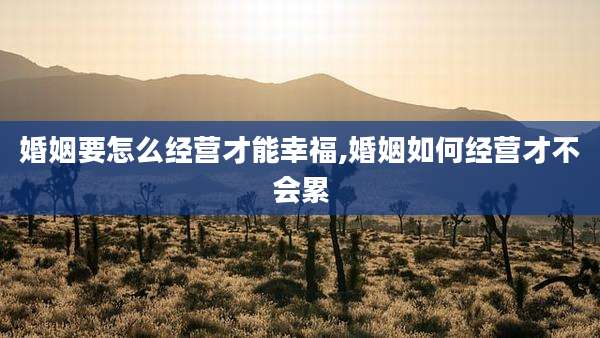 婚姻要怎么经营才能幸福,婚姻如何经营才不会累