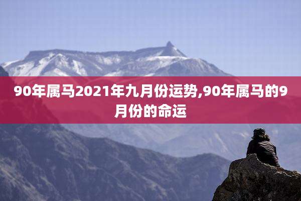 90年属马2021年九月份运势,90年属马的9月份的命运